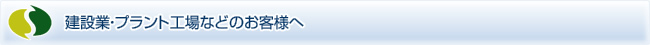建設業・プラント工場などのお客様へ